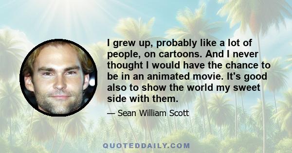 I grew up, probably like a lot of people, on cartoons. And I never thought I would have the chance to be in an animated movie. It's good also to show the world my sweet side with them.