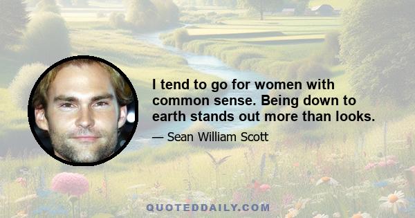 I tend to go for women with common sense. Being down to earth stands out more than looks.