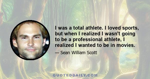 I was a total athlete. I loved sports, but when I realized I wasn't going to be a professional athlete, I realized I wanted to be in movies.