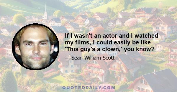 If I wasn't an actor and I watched my films, I could easily be like 'This guy's a clown,' you know?