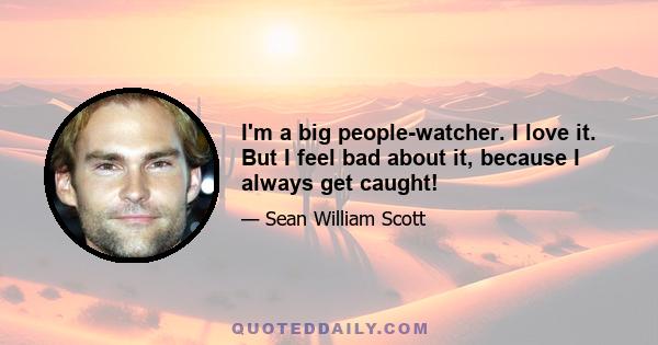 I'm a big people-watcher. I love it. But I feel bad about it, because I always get caught!