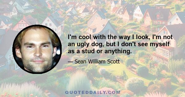 I'm cool with the way I look, I'm not an ugly dog, but I don't see myself as a stud or anything.