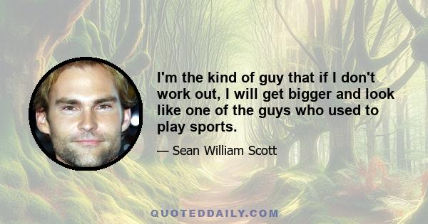 I'm the kind of guy that if I don't work out, I will get bigger and look like one of the guys who used to play sports.
