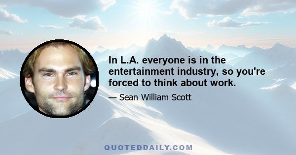 In L.A. everyone is in the entertainment industry, so you're forced to think about work.