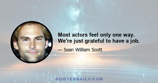 Most actors feel only one way. We're just grateful to have a job.