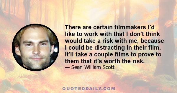 There are certain filmmakers I'd like to work with that I don't think would take a risk with me, because I could be distracting in their film. It'll take a couple films to prove to them that it's worth the risk.