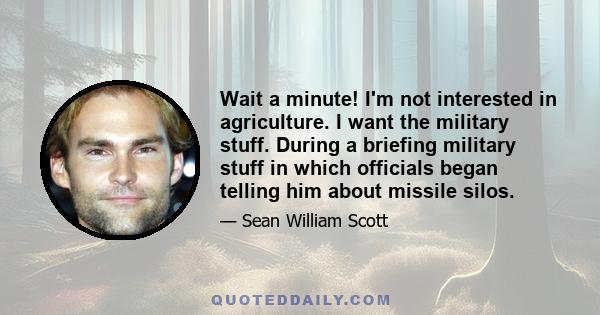 Wait a minute! I'm not interested in agriculture. I want the military stuff. During a briefing military stuff in which officials began telling him about missile silos.