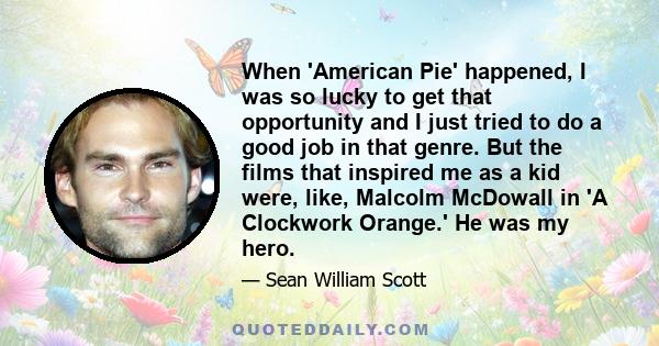 When 'American Pie' happened, I was so lucky to get that opportunity and I just tried to do a good job in that genre. But the films that inspired me as a kid were, like, Malcolm McDowall in 'A Clockwork Orange.' He was