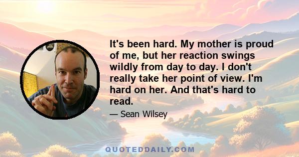 It's been hard. My mother is proud of me, but her reaction swings wildly from day to day. I don't really take her point of view. I'm hard on her. And that's hard to read.