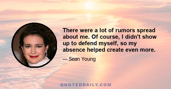 There were a lot of rumors spread about me. Of course, I didn't show up to defend myself, so my absence helped create even more.