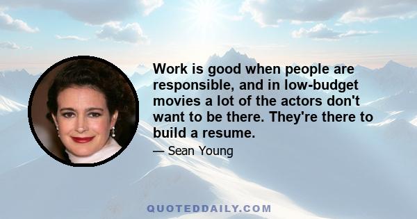 Work is good when people are responsible, and in low-budget movies a lot of the actors don't want to be there. They're there to build a resume.