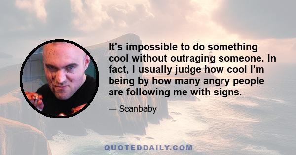 It's impossible to do something cool without outraging someone. In fact, I usually judge how cool I'm being by how many angry people are following me with signs.