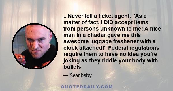 ...Never tell a ticket agent, As a matter of fact, I DID accept items from persons unknown to me! A nice man in a chadar gave me this awesome luggage freshener with a clock attached! Federal regulations require them to