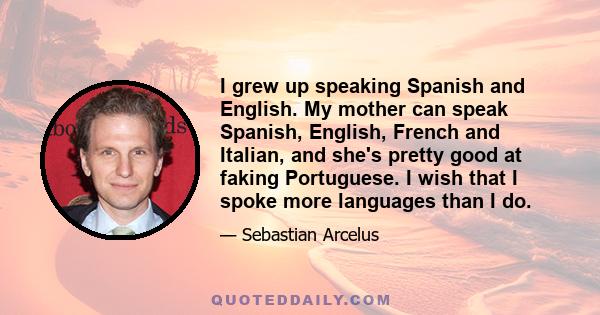 I grew up speaking Spanish and English. My mother can speak Spanish, English, French and Italian, and she's pretty good at faking Portuguese. I wish that I spoke more languages than I do.