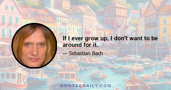 If I ever grow up, I don't want to be around for it.