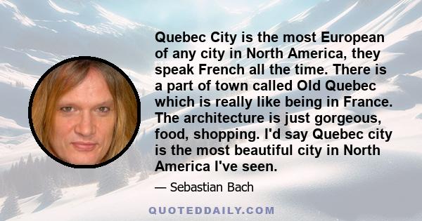 Quebec City is the most European of any city in North America, they speak French all the time. There is a part of town called Old Quebec which is really like being in France. The architecture is just gorgeous, food,