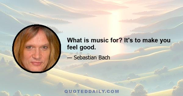 What is music for? It's to make you feel good.