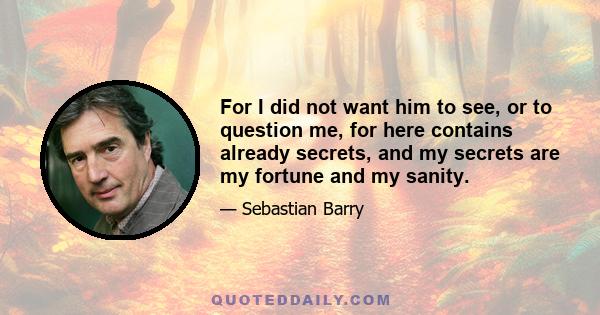 For I did not want him to see, or to question me, for here contains already secrets, and my secrets are my fortune and my sanity.