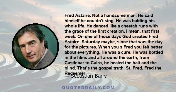 Fred Astaire. Not a handsome man. He said himself he couldn't sing. He was balding his whole life. He danced like a cheetah runs with the grace of the first creation. I mean, that first week. On one of those days God