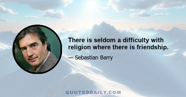 There is seldom a difficulty with religion where there is friendship.