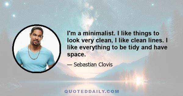 I'm a minimalist. I like things to look very clean, I like clean lines. I like everything to be tidy and have space.