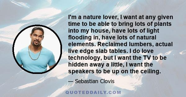 I'm a nature lover, I want at any given time to be able to bring lots of plants into my house, have lots of light flooding in, have lots of natural elements. Reclaimed lumbers, actual live edge slab tables. I do love