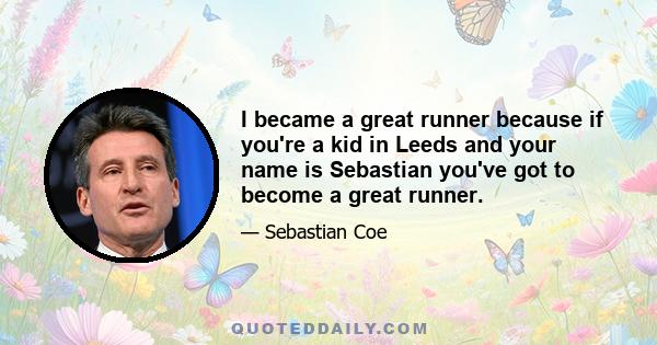 I became a great runner because if you're a kid in Leeds and your name is Sebastian you've got to become a great runner.