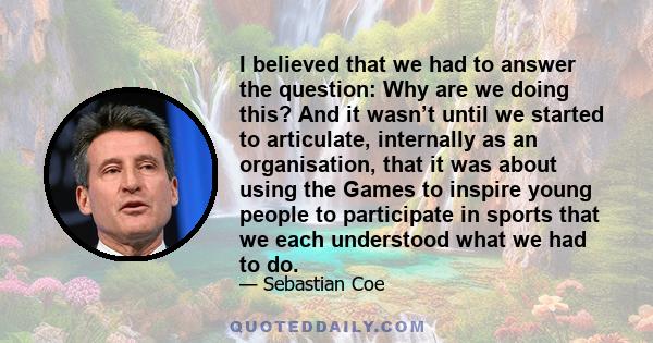 I believed that we had to answer the question: Why are we doing this? And it wasn’t until we started to articulate, internally as an organisation, that it was about using the Games to inspire young people to participate 