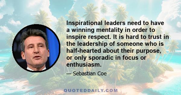 Inspirational leaders need to have a winning mentality in order to inspire respect. It is hard to trust in the leadership of someone who is half-hearted about their purpose, or only sporadic in focus or enthusiasm.