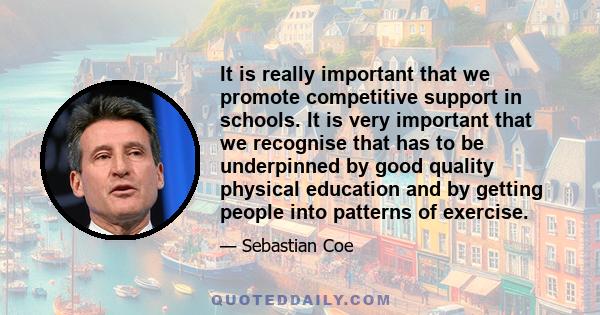 It is really important that we promote competitive support in schools. It is very important that we recognise that has to be underpinned by good quality physical education and by getting people into patterns of exercise.