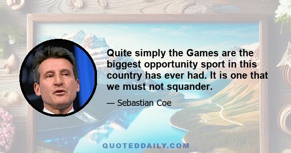 Quite simply the Games are the biggest opportunity sport in this country has ever had. It is one that we must not squander.