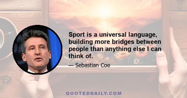 Sport is a universal language, building more bridges between people than anything else I can think of.