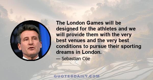 The London Games will be designed for the athletes and we will provide them with the very best venues and the very best conditions to pursue their sporting dreams in London.