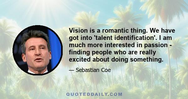 Vision is a romantic thing. We have got into 'talent identification'. I am much more interested in passion - finding people who are really excited about doing something.