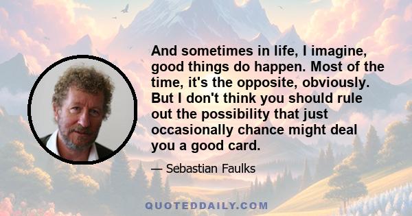 And sometimes in life, I imagine, good things do happen. Most of the time, it's the opposite, obviously. But I don't think you should rule out the possibility that just occasionally chance might deal you a good card.