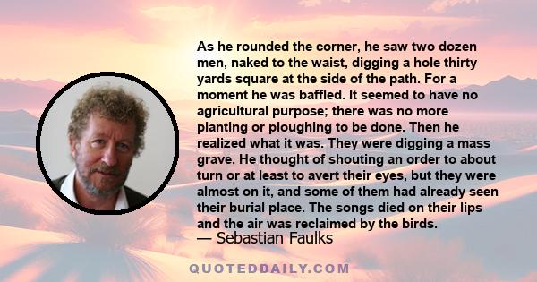 As he rounded the corner, he saw two dozen men, naked to the waist, digging a hole thirty yards square at the side of the path. For a moment he was baffled. It seemed to have no agricultural purpose; there was no more