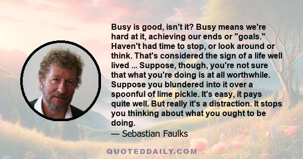 Busy is good, isn't it? Busy means we're hard at it, achieving our ends or goals. Haven't had time to stop, or look around or think. That's considered the sign of a life well lived ... Suppose, though, you're not sure