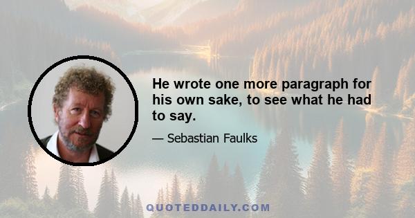 He wrote one more paragraph for his own sake, to see what he had to say.