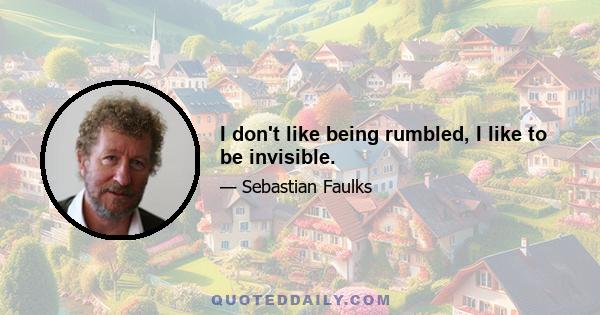 I don't like being rumbled, I like to be invisible.