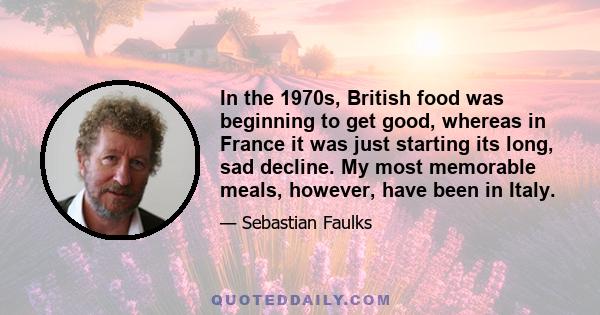 In the 1970s, British food was beginning to get good, whereas in France it was just starting its long, sad decline. My most memorable meals, however, have been in Italy.