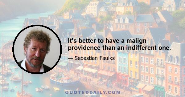 It's better to have a malign providence than an indifferent one.