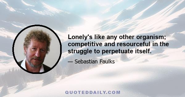 Lonely's like any other organism; competitive and resourceful in the struggle to perpetuate itself.