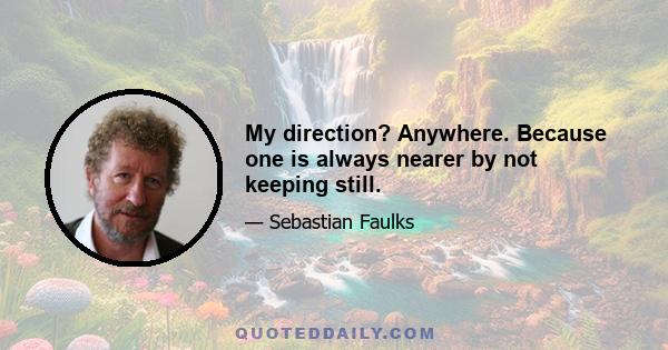 My direction? Anywhere. Because one is always nearer by not keeping still.