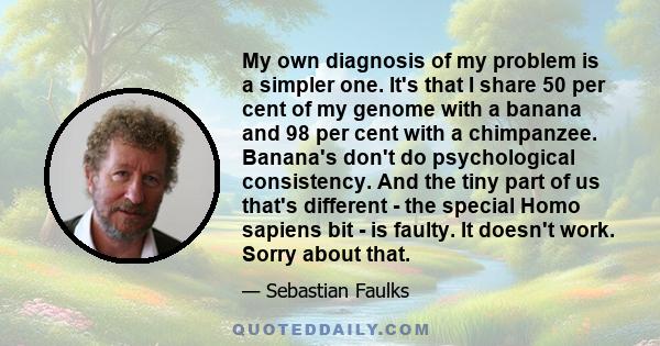 My own diagnosis of my problem is a simpler one. It's that I share 50 per cent of my genome with a banana and 98 per cent with a chimpanzee. Banana's don't do psychological consistency. And the tiny part of us that's