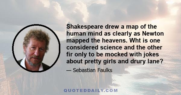 Shakespeare drew a map of the human mind as clearly as Newton mapped the heavens. Wht is one considered science and the other fir only to be mocked with jokes about pretty girls and drury lane?