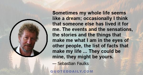 Sometimes my whole life seems like a dream; occasionally I think that someone else has lived it for me. The events and the sensations, the stories and the things that make me what I am in the eyes of other people, the