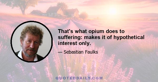 That's what opium does to suffering: makes it of hypothetical interest only.