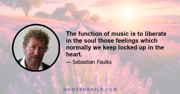 The function of music is to liberate in the soul those feelings which normally we keep locked up in the heart.