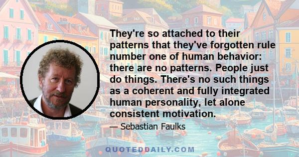 They're so attached to their patterns that they've forgotten rule number one of human behavior: there are no patterns. People just do things. There's no such things as a coherent and fully integrated human personality,