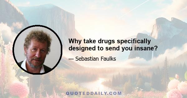 Why take drugs specifically designed to send you insane?